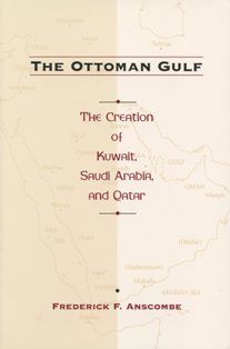 The Ottoman Gulf The Creation of Kuwait, Saudi Arabia, And Qatar